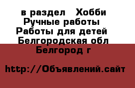  в раздел : Хобби. Ручные работы » Работы для детей . Белгородская обл.,Белгород г.